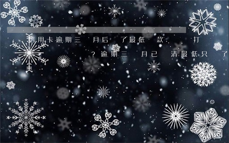 信用卡逾期三個月后還了最低還款額還會打電話嗎？逾期三個月已還清最低，只還了最低還款